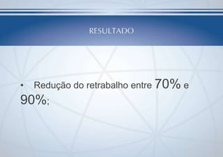 •

Redução do retrabalho entre 70% e

90%;

 