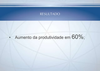 •

Aumento da produtividade em 60%;

 