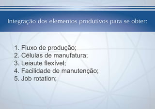 1. Fluxo de produção;
2. Células de manufatura;
3. Leiaute flexível;
4. Facilidade de manutenção;
5. Job rotation;

 