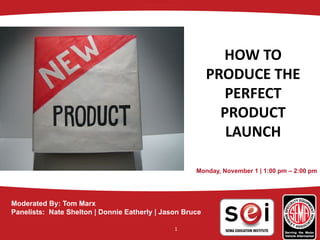 HOW TO 
PRODUCE THE 
PERFECT 
PRODUCT 
LAUNCH
Monday, November 1 | 1:00 pm – 2:00 pm
Moderated By: Tom Marx
Panelists: Nate Shelton | Donnie Eatherly | Jason Bruce
1
 
