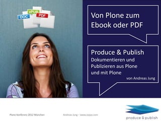 Von Plone zum
                                                     Ebook oder PDF


                                                     Produce & Publish
                                                     Dokumentieren und
                                                     Publizieren aus Plone
                                                     und mit Plone
                                                                     von Andreas Jung




Plone Konferenz 2012 München   Andreas Jung – www.zopyx.com
 