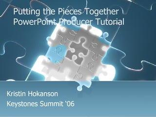 Putting the Pieces Together PowerPoint Producer Tutorial Kristin Hokanson Keystones Summit ‘06 