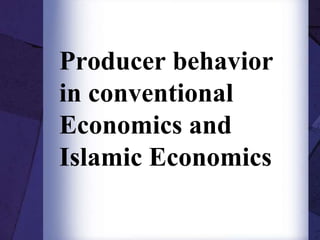 Producer behavior
in conventional
Economics and
Islamic Economics
 