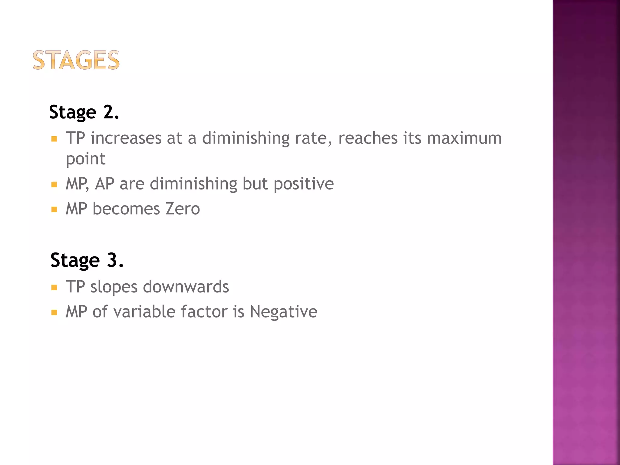 Stage 2.
 TP increases at a diminishing rate, reaches its maximum
point
 MP, AP are diminishing but positive
 MP becomes Zero
Stage 3.
 TP slopes downwards
 MP of variable factor is Negative
 