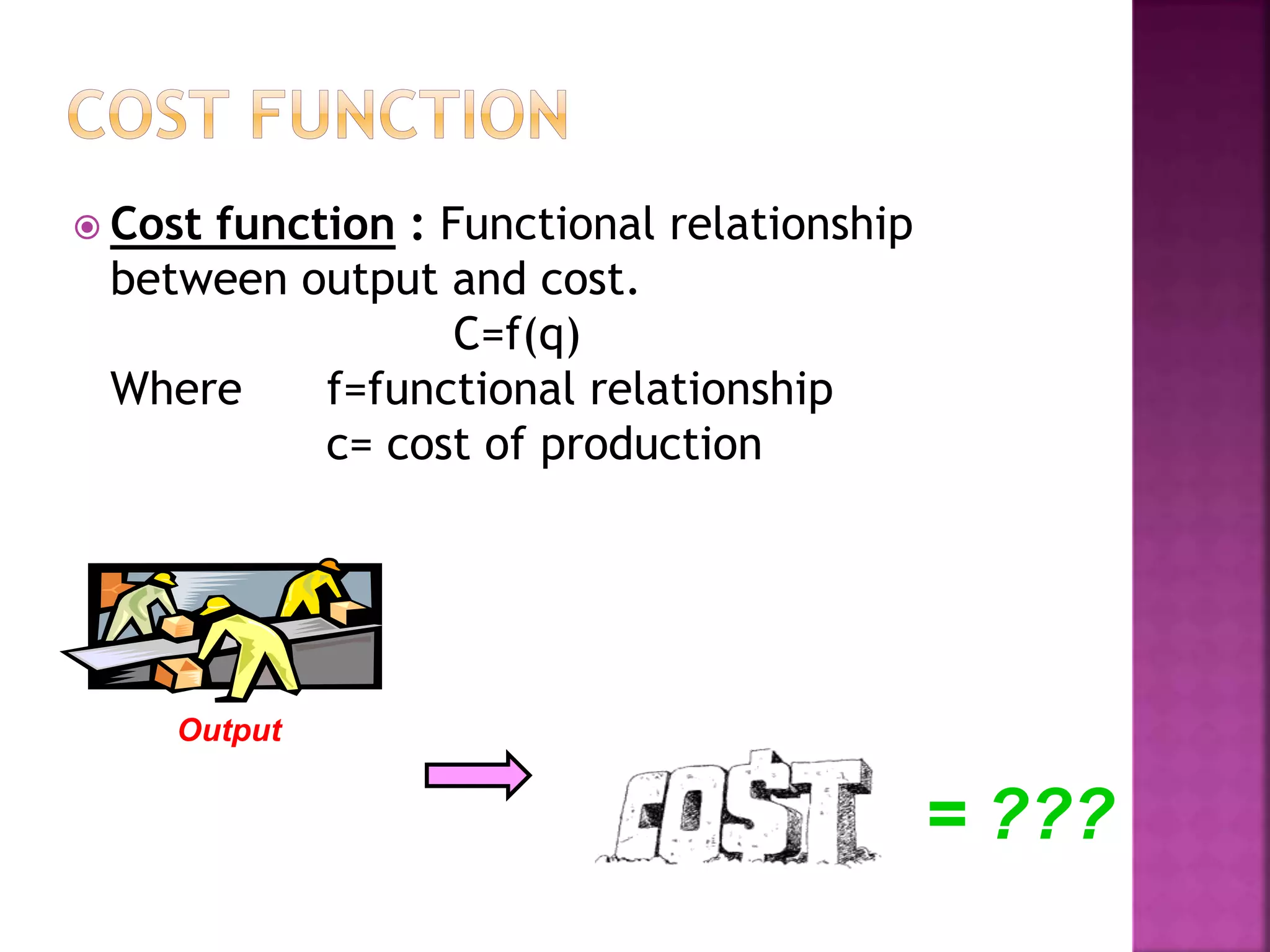  Cost function : Functional relationship
between output and cost.
C=f(q)
Where f=functional relationship
c= cost of production
Output
= ???
 