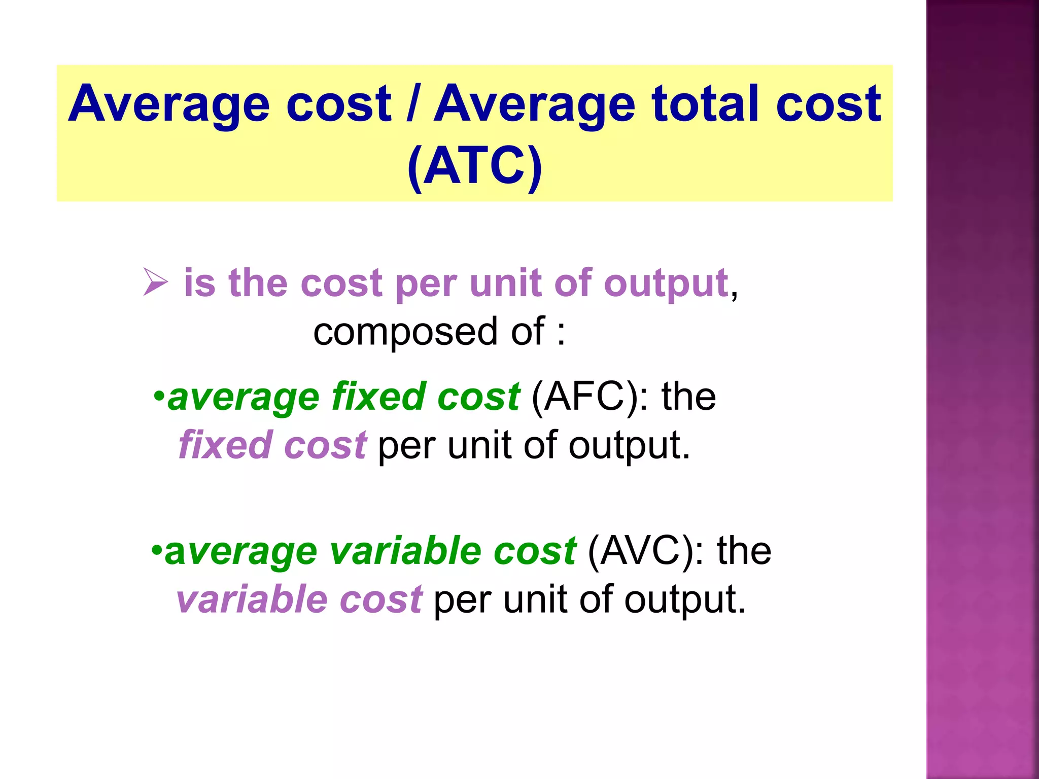Average cost / Average total cost
(ATC)
 is the cost per unit of output,
composed of :
•average fixed cost (AFC): the
fixed cost per unit of output.
•average variable cost (AVC): the
variable cost per unit of output.
 