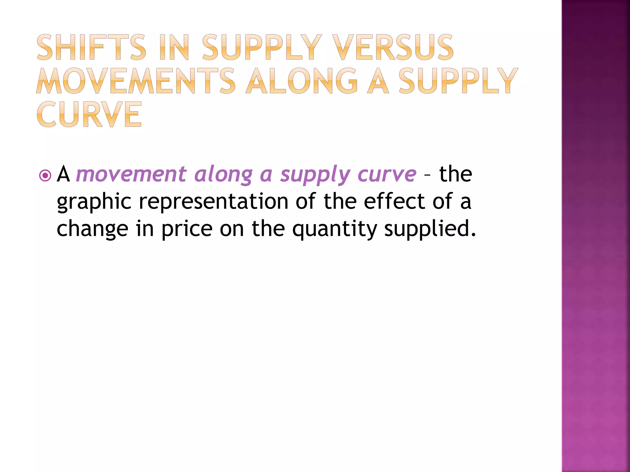  A movement along a supply curve – the
graphic representation of the effect of a
change in price on the quantity supplied.
 