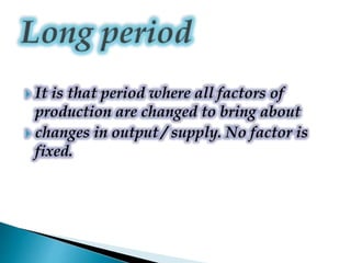  It is that period where all factors of
production are changed to bring about
 changes in output / supply. No factor is
fixed.
 