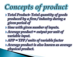  Total Product- Total quantity of goods
produced by a firm / industry during a
given period of
 time with given number of inputs.
 Average product = output per unit of
variable input.
 APP = TPP / units of variable factor
 Average product is also known as average
physical product.
 