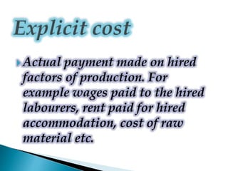  Actual payment made on hired
factors of production. For
example wages paid to the hired
labourers, rent paid for hired
accommodation, cost of raw
material etc.
 