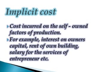  Cost incurred on the self - owned
factors of production.
 For example, interest on owners
capital, rent of own building,
salary for the services of
entrepreneur etc.
 
