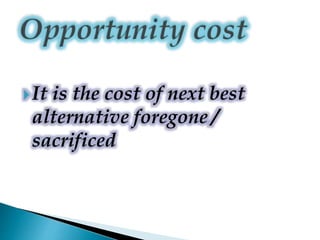 It is the cost of next best
alternative foregone /
sacrificed
 