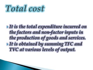  It is the total expenditure incurred on
the factors and non-factor inputs in
the production of goods and services.
 It is obtained by summing TFC and
TVC at various levels of output.
 