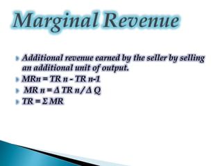  Additional revenue earned by the seller by selling
an additional unit of output.
 MRn = TR n - TR n-1
 MR n = Δ TR n / Δ Q
 TR = Σ MR
 