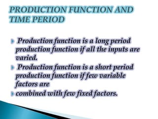  Production function is a long period
production function if all the inputs are
varied.
 Production function is a short period
production function if few variable
factors are
 combined with few fixed factors.
 