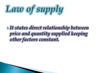  It states direct relationship between
price and quantity supplied keeping
other factors constant.
 