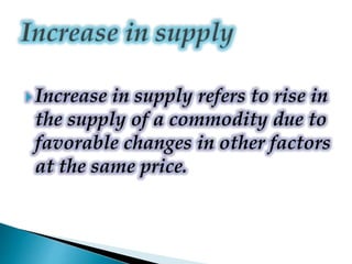  Increase in supply refers to rise in
the supply of a commodity due to
favorable changes in other factors
at the same price.
 