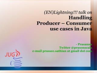 (EN)Lightning!!! talk on
              Handling
  Producer – Consumer
      use cases in Java


                            - Prasanna
                  Twitter @prasonscala
e-mail prassee.sathian at gmail dot com
 