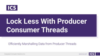 Integrated Computer Solutions Inc. www.ics.com
Lock Less With Producer
Consumer Threads
Eﬃciently Marshalling Data from Producer Threads
1
 
