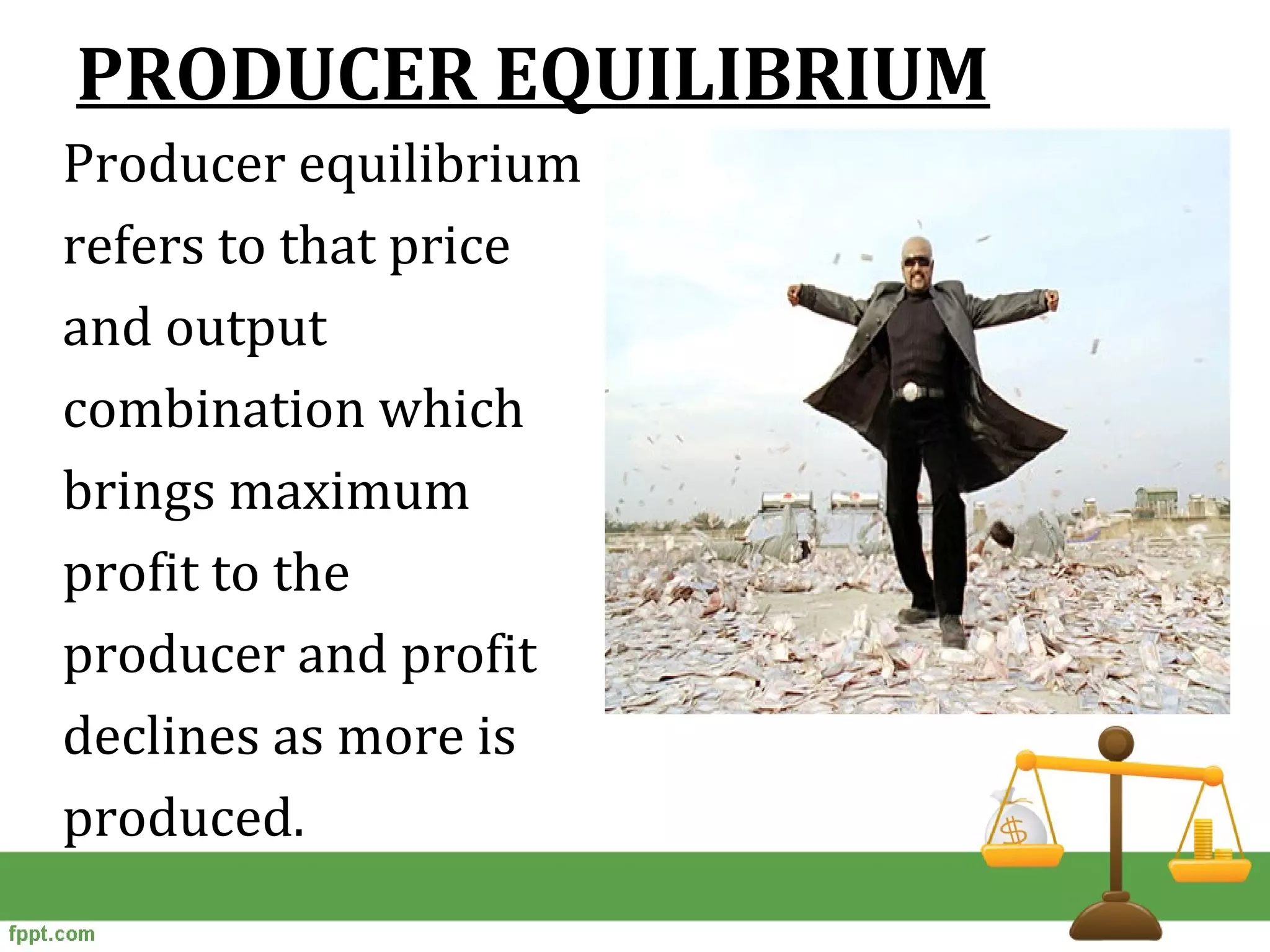 PRODUCER EQUILIBRIUM
Producer equilibrium
refers to that price
and output
combination which
brings maximum
profit to the
producer and profit
declines as more is
produced.
 