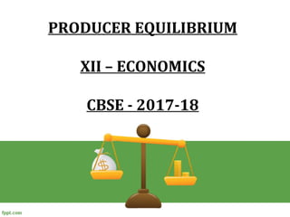 PRODUCER EQUILIBRIUM
XII – ECONOMICS
CBSE - 2017-18
 