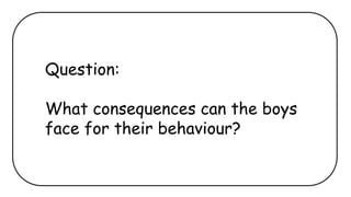 Question:
What consequences can the boys
face for their behaviour?
 