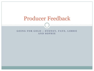 Producer Feedback

GOING FOR GOLD – SYDNEY, FAYE, LIBBIE
            AND SOPHIE
 