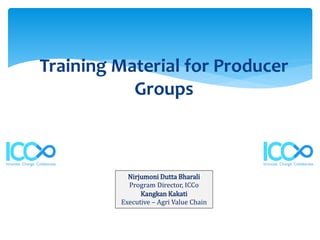 Training Material for Producer
Groups
Nirjumoni Dutta Bharali
Program Director, ICCo
Kangkan Kakati
Executive – Agri Value Chain
 