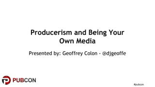 #pubcon
Producerism and Being Your
Own Media
Presented by: Geoffrey Colon - @djgeoffe
 