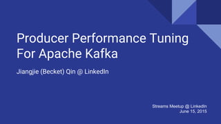 Producer Performance Tuning
For Apache Kafka
Jiangjie (Becket) Qin @ LinkedIn
Streams Meetup @ LinkedIn
June 15, 2015
 