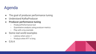 Agenda
● The goal of producer performance tuning
● Understand KafkaProducer
● Producer performance tuning
○ ProducerPerfor...