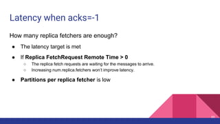 Latency when acks=-1
How many replica fetchers are enough?
● The latency target is met
● If Replica FetchRequest Remote Ti...