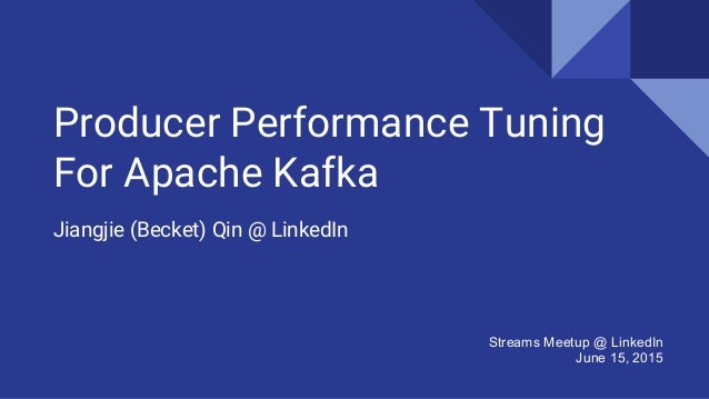Producer Performance Tuning
For Apache Kafka
Jiangjie (Becket) Qin @ LinkedIn
Streams Meetup @ LinkedIn
June 15, 2015
 