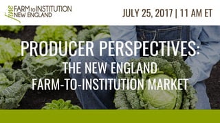 PRODUCER PERSPECTIVES:
THE NEW ENGLAND
FARM-TO-INSTITUTION MARKET
JULY 25, 2017 | 11 AM ET
 
