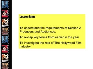 Lesson Aims To understand the requirements of Section A Producers and Audiences. To re-cap key terms from earlier in the year To investigate the role of The Hollywood Film Industry 
