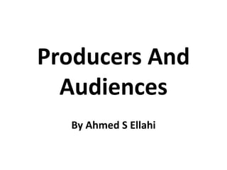Producers And
Audiences
By Ahmed S Ellahi
 