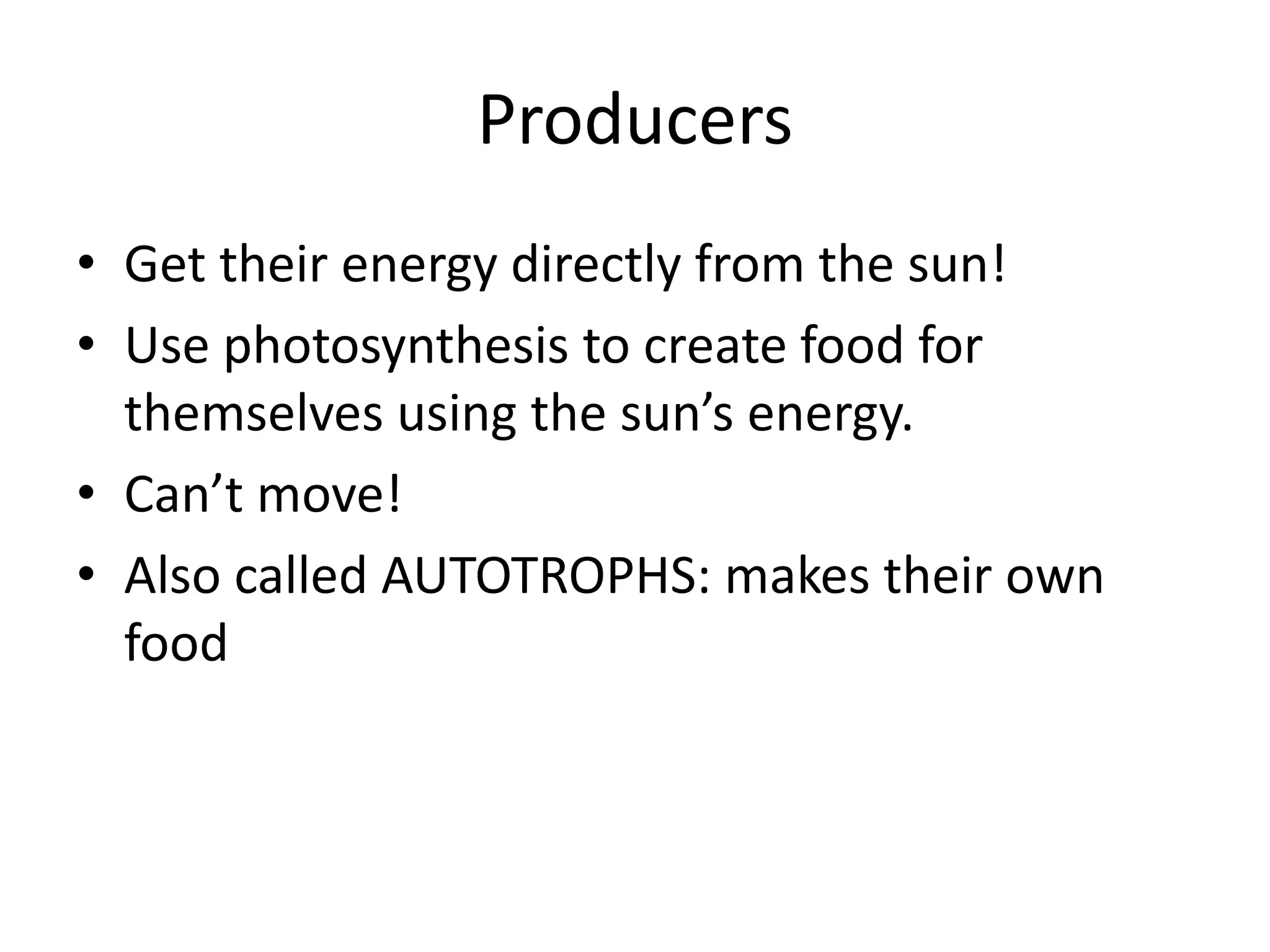 Producers
• Get their energy directly from the sun!
• Use photosynthesis to create food for
  themselves using the sun’s energy.
• Can’t move!
• Also called AUTOTROPHS: makes their own
  food
 