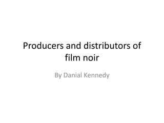 Producers and distributors of
film noir
By Danial Kennedy
 