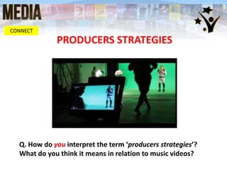 PRODUCERS STRATEGIES
CONNECT
Q. How do you interpret the term ‘producers strategies’?
What do you think it means in relation to music videos?
 