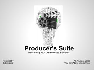 Producer's Suite
                Developing your Online Video Blueprint


Presented by                                                VFA Altitude Series
Ita Udo-Ema                                      View from Above Entertainment
 