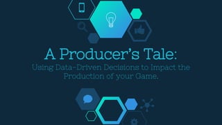 A Producer’s Tale:
Using Data-Driven Decisions to Impact the
Production of your Game.
 