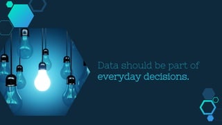 Data should be part of
everyday decisions.
 
