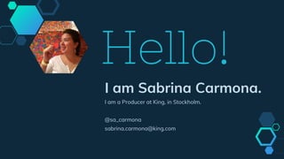 Hello!
I am Sabrina Carmona.
I am a Producer at King, in Stockholm.
@sa_carmona
sabrina.carmona@king.com
 