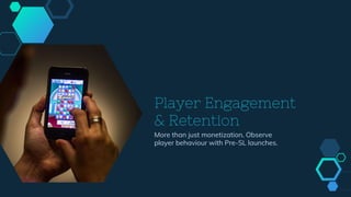 Player Engagement
& Retention
More than just monetization. Observe
player behaviour with Pre-SL launches.
 