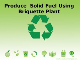 Produce Solid Fuel Using
Briquette Plant
 
