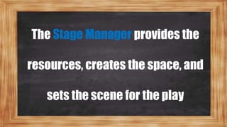 The Stage Manager provides the
resources, creates the space, and
sets the scene for the play
 