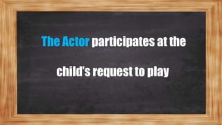 The Actor participates at the
child’s request to play
 