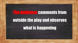 The Audience comments from
outside the play and observes
what is happening
 