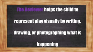 The Reviewer helps the child to
represent play visually by writing,
drawing, or photographing what is
happening
 
