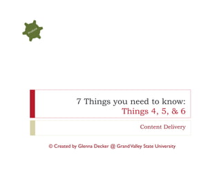 7 Things you need to know:
                       Things 4, 5, & 6
                                         Content Delivery


© Created by Glenna Decker @ Grand Valley State University
 